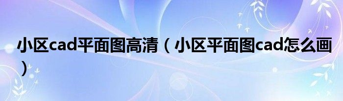 小區(qū)cad平面圖高清（小區(qū)平面圖cad怎么畫）