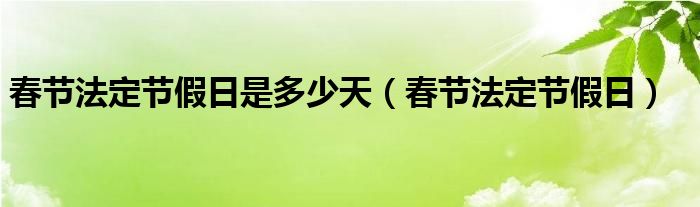 春節(jié)法定節(jié)假日是多少天（春節(jié)法定節(jié)假日）