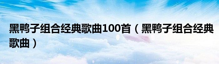 黑鴨子組合經(jīng)典歌曲100首（黑鴨子組合經(jīng)典歌曲）