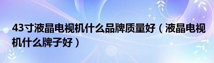 43寸液晶電視機什么品牌質(zhì)量好（液晶電視機什么牌子好）