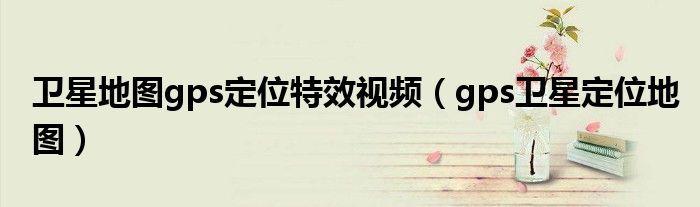 衛(wèi)星地圖gps定位特效視頻（gps衛(wèi)星定位地圖）