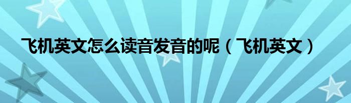 飛機(jī)英文怎么讀音發(fā)音的呢（飛機(jī)英文）
