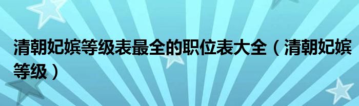 清朝妃嬪等級表最全的職位表大全（清朝妃嬪等級）