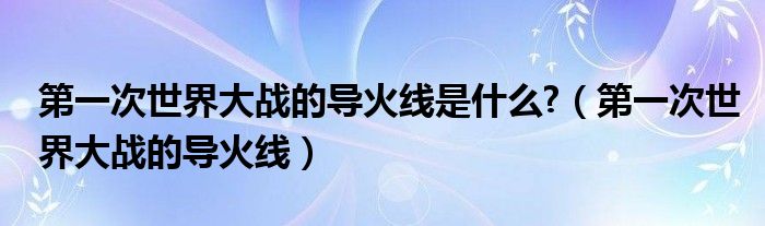 第一次世界大戰(zhàn)的導(dǎo)火線是什么?（第一次世界大戰(zhàn)的導(dǎo)火線）