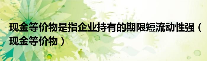 現(xiàn)金等價物是指企業(yè)持有的期限短流動性強（現(xiàn)金等價物）