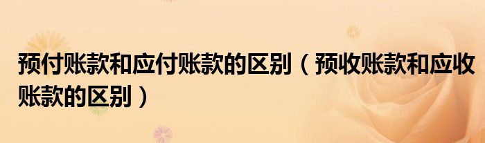 預(yù)付賬款和應(yīng)付賬款的區(qū)別（預(yù)收賬款和應(yīng)收賬款的區(qū)別）