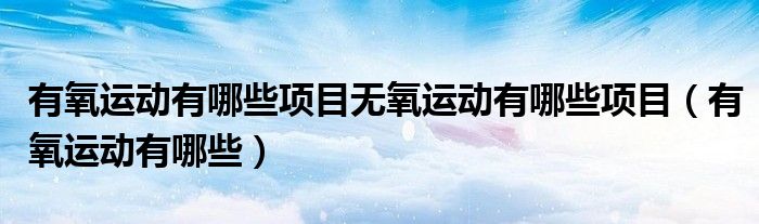 有氧運(yùn)動(dòng)有哪些項(xiàng)目無氧運(yùn)動(dòng)有哪些項(xiàng)目（有氧運(yùn)動(dòng)有哪些）