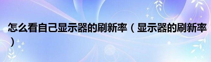 怎么看自己顯示器的刷新率（顯示器的刷新率）