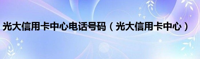 光大信用卡中心電話(huà)號(hào)碼（光大信用卡中心）