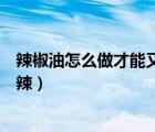 辣椒油怎么做才能又辣又香視頻教程（辣椒油怎么做又香又辣）