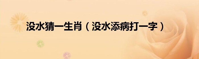 沒水猜一生肖（沒水添病打一字）