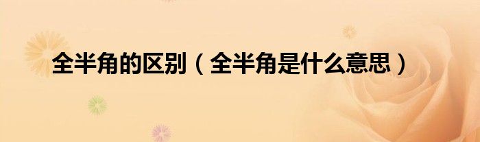 全半角的區(qū)別（全半角是什么意思）