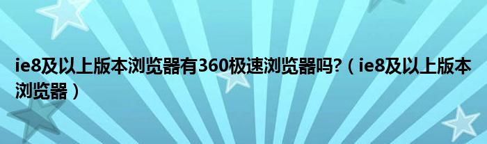 ie8及以上版本瀏覽器有360極速瀏覽器嗎?（ie8及以上版本瀏覽器）