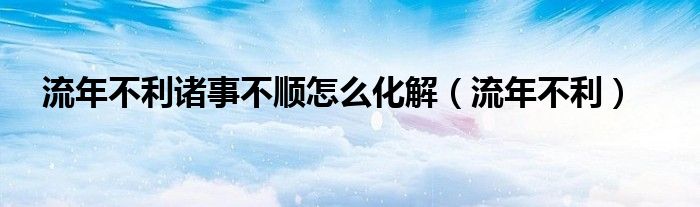 流年不利諸事不順怎么化解（流年不利）