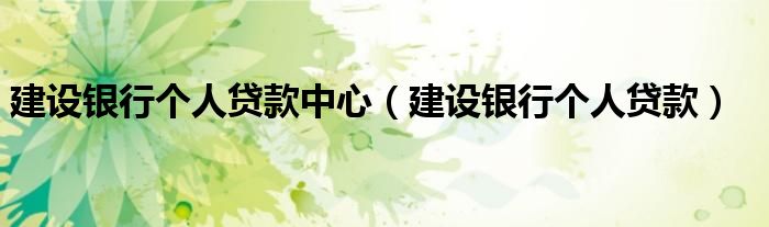 建設(shè)銀行個人貸款中心（建設(shè)銀行個人貸款）