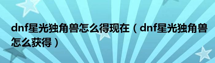 dnf星光獨(dú)角獸怎么得現(xiàn)在（dnf星光獨(dú)角獸怎么獲得）