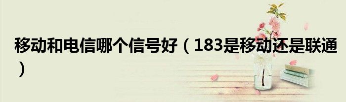移動和電信哪個信號好（183是移動還是聯(lián)通）