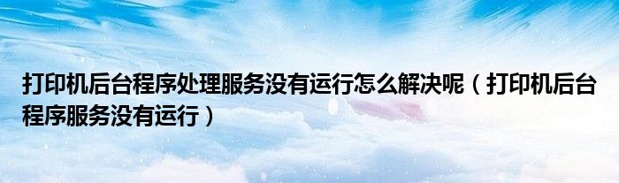 打印機(jī)后臺(tái)程序處理服務(wù)沒(méi)有運(yùn)行怎么解決呢（打印機(jī)后臺(tái)程序服務(wù)沒(méi)有運(yùn)行）
