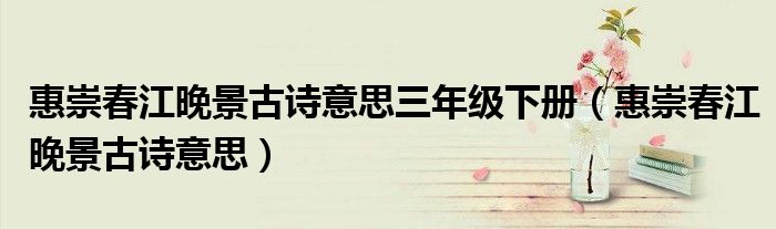 惠崇春江晚景古詩意思三年級下冊（惠崇春江晚景古詩意思）