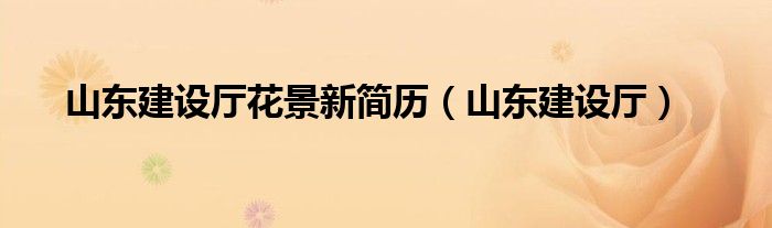 山東建設(shè)廳花景新簡(jiǎn)歷（山東建設(shè)廳）