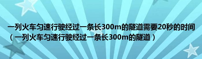 一列火車勻速行駛經(jīng)過一條長300m的隧道需要20秒的時間（一列火車勻速行駛經(jīng)過一條長300m的隧道）