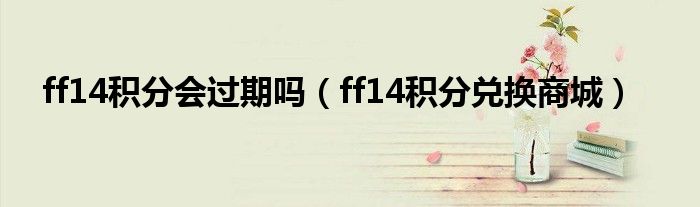 ff14積分會(huì)過期嗎（ff14積分兌換商城）