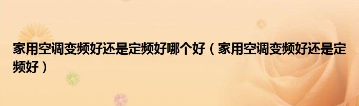 家用空調(diào)變頻好還是定頻好哪個好（家用空調(diào)變頻好還是定頻好）