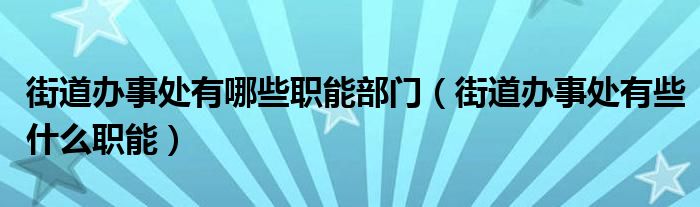 街道辦事處有哪些職能部門（街道辦事處有些什么職能）