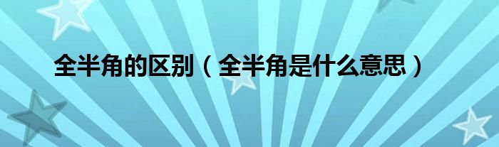 全半角的區(qū)別（全半角是什么意思）