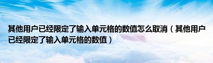 其他用戶已經(jīng)限定了輸入單元格的數(shù)值怎么取消（其他用戶已經(jīng)限定了輸入單元格的數(shù)值）