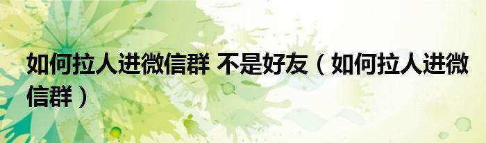 如何拉人進微信群 不是好友（如何拉人進微信群）
