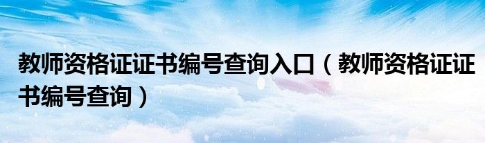 教師資格證證書編號查詢入口（教師資格證證書編號查詢）