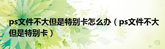 ps文件不大但是特別卡怎么辦（ps文件不大但是特別卡）