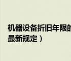 機(jī)器設(shè)備折舊年限的最新規(guī)定是什么（機(jī)器設(shè)備折舊年限的最新規(guī)定）