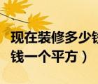 現(xiàn)在裝修多少錢(qián)一平方人工費(fèi)（現(xiàn)在裝修多少錢(qián)一個(gè)平方）