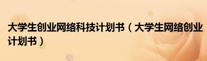大學(xué)生創(chuàng)業(yè)網(wǎng)絡(luò)科技計(jì)劃書（大學(xué)生網(wǎng)絡(luò)創(chuàng)業(yè)計(jì)劃書）