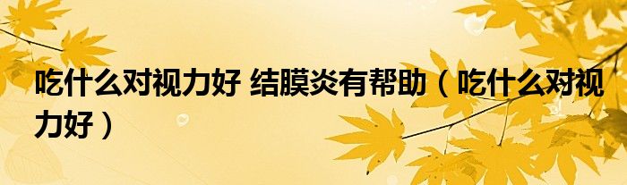 吃什么對(duì)視力好 結(jié)膜炎有幫助（吃什么對(duì)視力好）