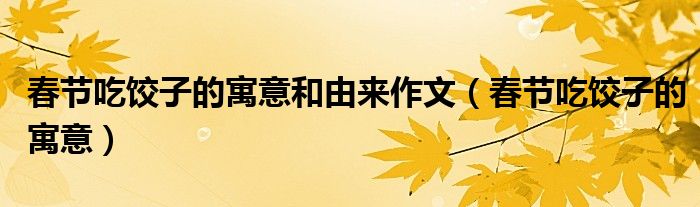 春節(jié)吃餃子的寓意和由來作文（春節(jié)吃餃子的寓意）