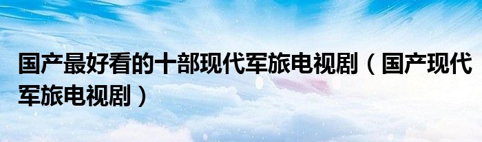 國產(chǎn)最好看的十部現(xiàn)代軍旅電視?。▏a(chǎn)現(xiàn)代軍旅電視?。? />
                                         </a>
                                    </div>
                                 <div   id=
