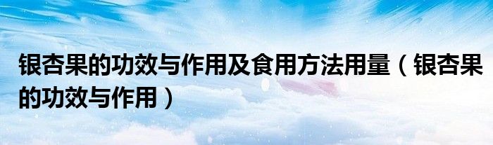 銀杏果的功效與作用及食用方法用量（銀杏果的功效與作用）