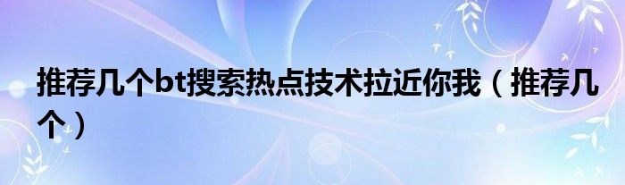 推薦幾個(gè)bt搜索熱點(diǎn)技術(shù)拉近你我（推薦幾個(gè)）