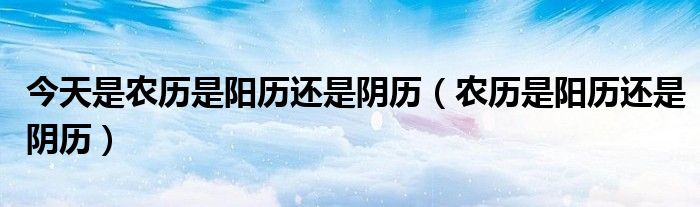 今天是農(nóng)歷是陽歷還是陰歷（農(nóng)歷是陽歷還是陰歷）