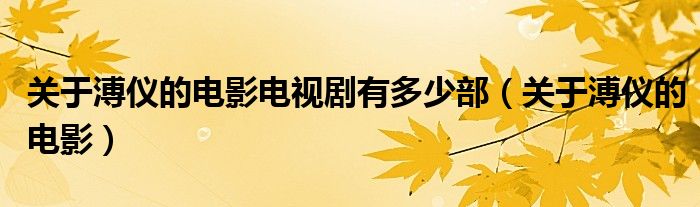 關(guān)于溥儀的電影電視劇有多少部（關(guān)于溥儀的電影）