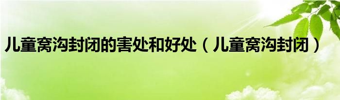 兒童窩溝封閉的害處和好處（兒童窩溝封閉）