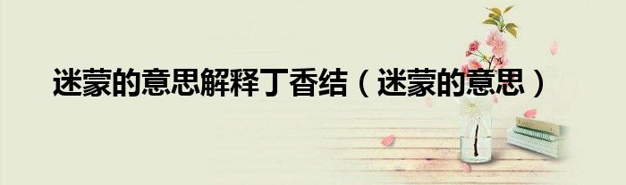 迷蒙的意思解釋丁香結（迷蒙的意思）