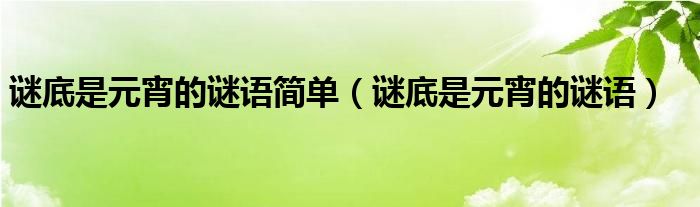 謎底是元宵的謎語(yǔ)簡(jiǎn)單（謎底是元宵的謎語(yǔ)）