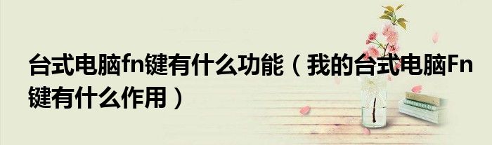 臺式電腦fn鍵有什么功能（我的臺式電腦Fn鍵有什么作用）