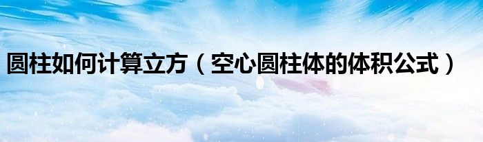 圓柱如何計算立方（空心圓柱體的體積公式）