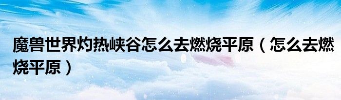 魔獸世界灼熱峽谷怎么去燃燒平原（怎么去燃燒平原）
