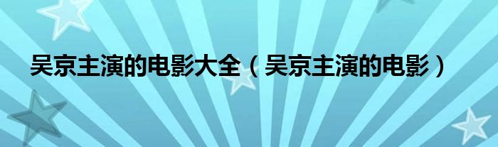 吳京主演的電影大全（吳京主演的電影）